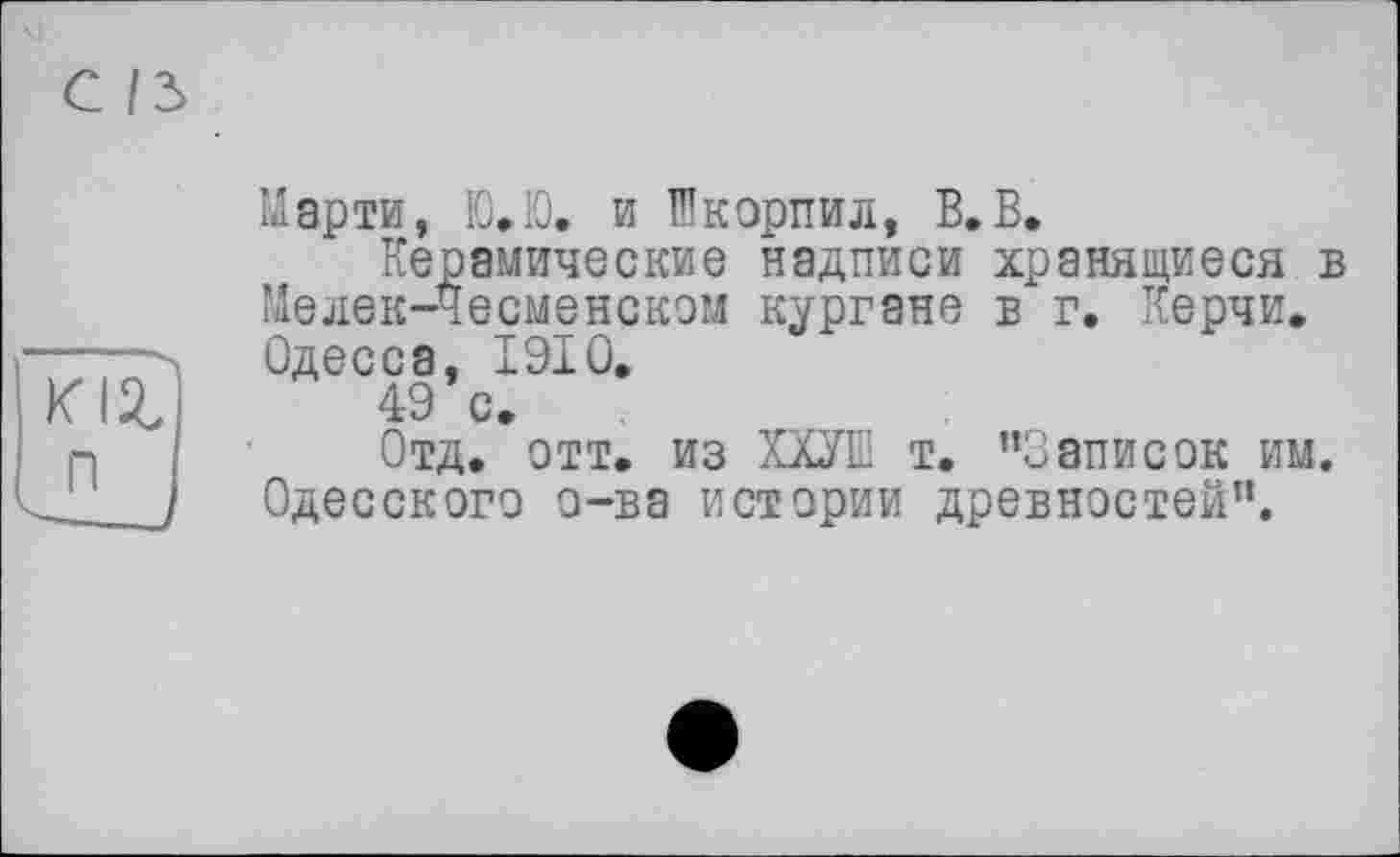 ﻿Марти, Ю.Ю. и Шкорпил, В. В.
Керамические надписи хранящиеся в Мелек-Чесменском кургане в г. Керчи» Одесса, 1910.
49 с.
Отд. отт. из ХХУЕ т. ’’Записок им. Одесского о-ва истории древностей".